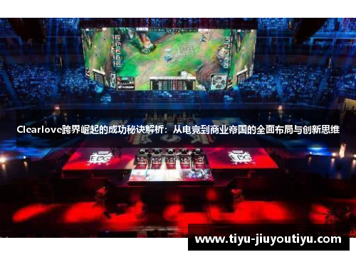 Clearlove跨界崛起的成功秘诀解析:从电竞到商业帝国的全面布局与创新思维 Clearlove跨界崛起的成功秘诀解析:从电竞到商业帝国的全面布局与创新思维