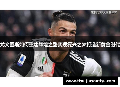 尤文图斯如何重建辉煌之路实现复兴之梦打造新黄金时代 尤文图斯如何重建辉煌之路实现复兴之梦打造新黄金时代
