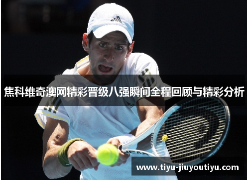 焦科维奇澳网精彩晋级八强瞬间全程回顾与精彩分析 焦科维奇澳网精彩晋级八强瞬间全程回顾与精彩分析