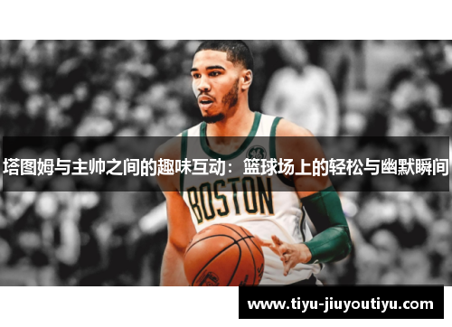 塔图姆与主帅之间的趣味互动：篮球场上的轻松与幽默瞬间