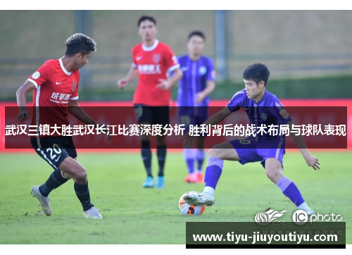 武汉三镇大胜武汉长江比赛深度分析 胜利背后的战术布局与球队表现 武汉三镇大胜武汉长江比赛深度分析 胜利背后的战术布局与球队表现