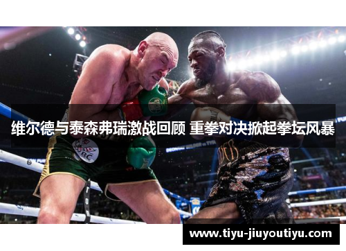 维尔德与泰森弗瑞激战回顾 重拳对决掀起拳坛风暴 维尔德与泰森弗瑞激战回顾 重拳对决掀起拳坛风暴