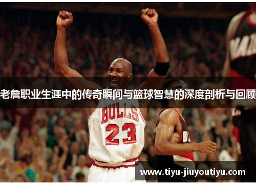 老詹职业生涯中的传奇瞬间与篮球智慧的深度剖析与回顾 老詹职业生涯中的传奇瞬间与篮球智慧的深度剖析与回顾