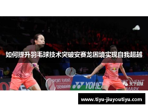 如何提升羽毛球技术突破安赛龙困境实现自我超越