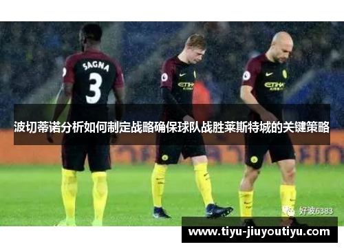 波切蒂诺分析如何制定战略确保球队战胜莱斯特城的关键策略 波切蒂诺分析如何制定战略确保球队战胜莱斯特城的关键策略