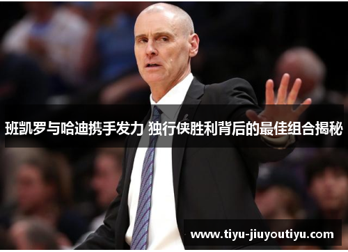 班凯罗与哈迪携手发力 独行侠胜利背后的最佳组合揭秘