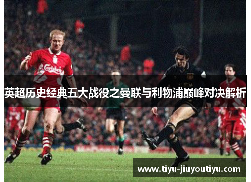 英超历史经典五大战役之曼联与利物浦巅峰对决解析