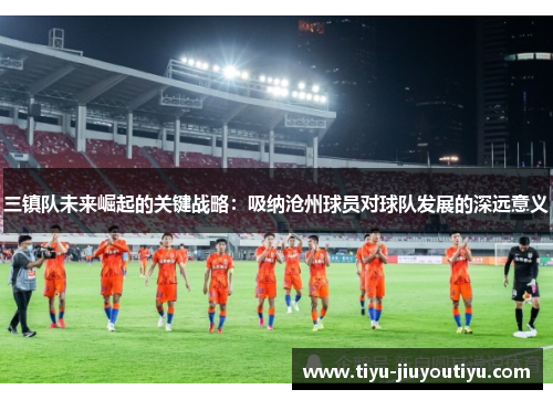 三镇队未来崛起的关键战略:吸纳沧州球员对球队发展的深远意义 三镇队未来崛起的关键战略:吸纳沧州球员对球队发展的深远意义