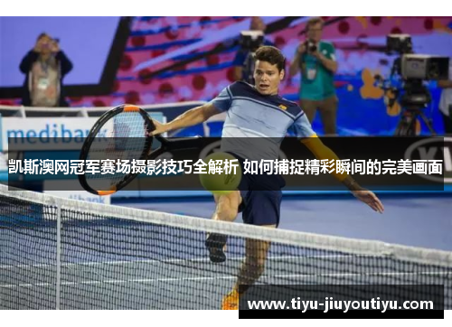 凯斯澳网冠军赛场摄影技巧全解析 如何捕捉精彩瞬间的完美画面