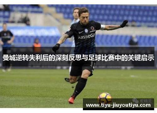 曼城逆转失利后的深刻反思与足球比赛中的关键启示 曼城逆转失利后的深刻反思与足球比赛中的关键启示