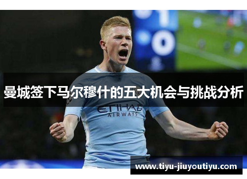 曼城签下马尔穆什的五大机会与挑战分析 曼城签下马尔穆什的五大机会与挑战分析