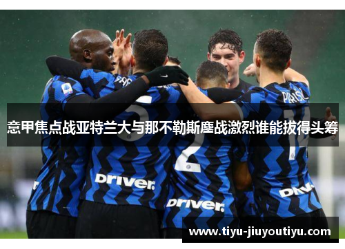 意甲焦点战亚特兰大与那不勒斯鏖战激烈谁能拔得头筹 意甲焦点战亚特兰大与那不勒斯鏖战激烈谁能拔得头筹