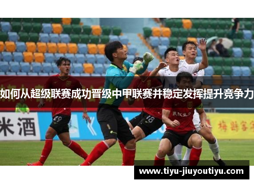 如何从超级联赛成功晋级中甲联赛并稳定发挥提升竞争力 如何从超级联赛成功晋级中甲联赛并稳定发挥提升竞争力