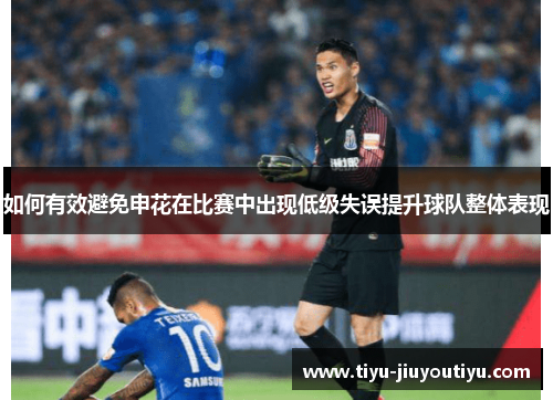 如何有效避免申花在比赛中出现低级失误提升球队整体表现 如何有效避免申花在比赛中出现低级失误提升球队整体表现