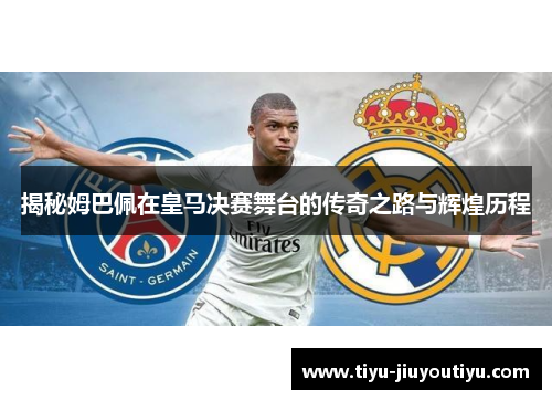 揭秘姆巴佩在皇马决赛舞台的传奇之路与辉煌历程