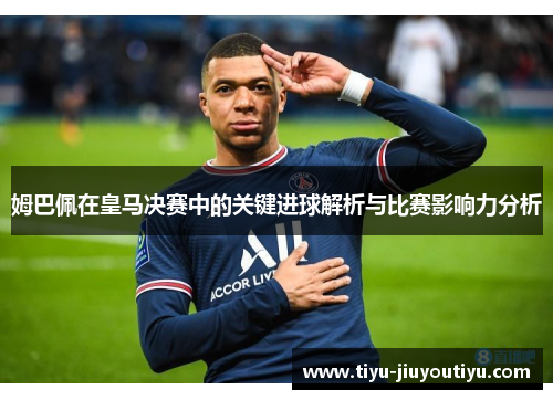 姆巴佩在皇马决赛中的关键进球解析与比赛影响力分析