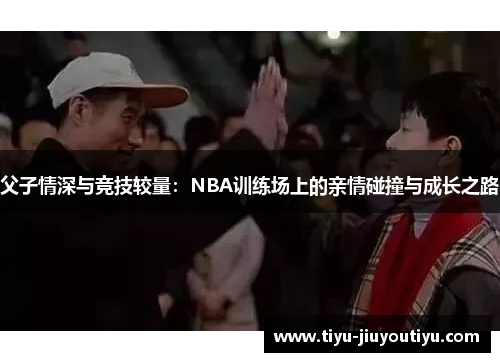 父子情深与竞技较量：NBA训练场上的亲情碰撞与成长之路