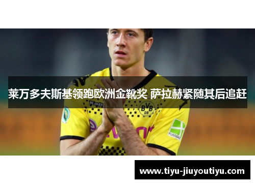 莱万多夫斯基领跑欧洲金靴奖 萨拉赫紧随其后追赶