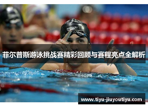 菲尔普斯游泳挑战赛精彩回顾与赛程亮点全解析 菲尔普斯游泳挑战赛精彩回顾与赛程亮点全解析