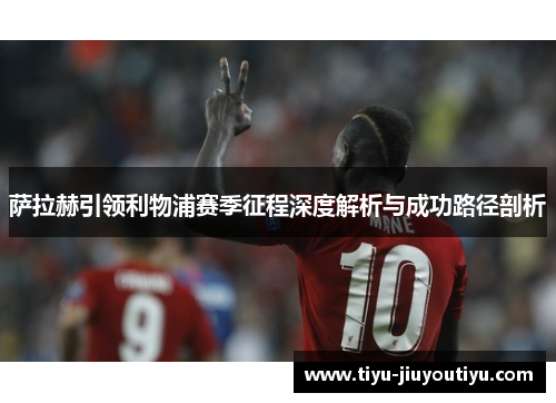 萨拉赫引领利物浦赛季征程深度解析与成功路径剖析