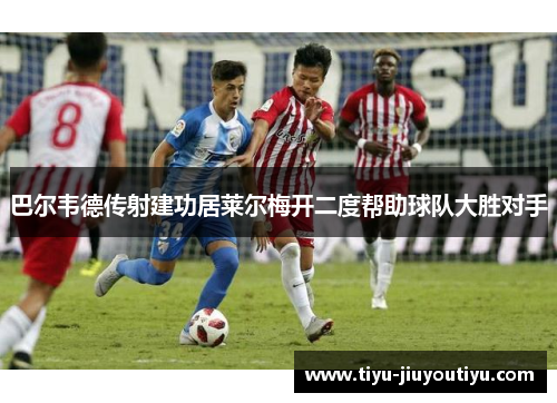 巴尔韦德传射建功居莱尔梅开二度帮助球队大胜对手