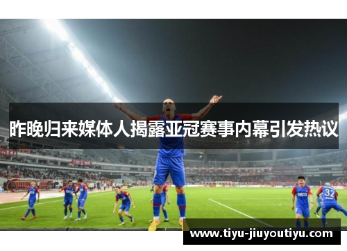 昨晚归来媒体人揭露亚冠赛事内幕引发热议 昨晚归来媒体人揭露亚冠赛事内幕引发热议