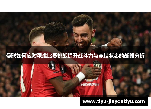 曼联如何应对艰难比赛挑战提升战斗力与竞技状态的战略分析 曼联如何应对艰难比赛挑战提升战斗力与竞技状态的战略分析