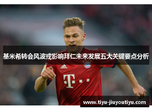 基米希转会风波或影响拜仁未来发展五大关键要点分析