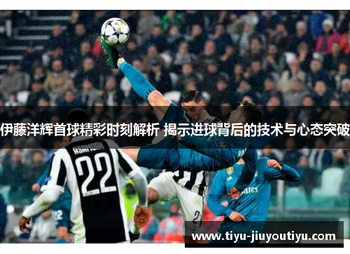 伊藤洋辉首球精彩时刻解析 揭示进球背后的技术与心态突破
