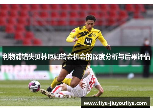 利物浦错失贝林厄姆转会机会的深度分析与后果评估 利物浦错失贝林厄姆转会机会的深度分析与后果评估