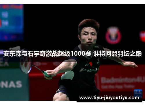 安东森与石宇奇激战超级1000赛 谁将问鼎羽坛之巅