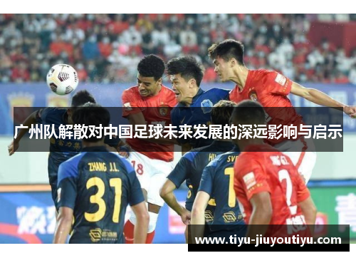 广州队解散对中国足球未来发展的深远影响与启示