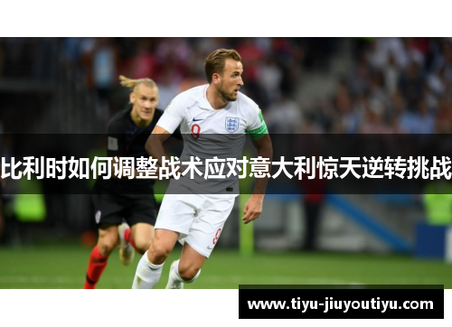 比利时如何调整战术应对意大利惊天逆转挑战 比利时如何调整战术应对意大利惊天逆转挑战