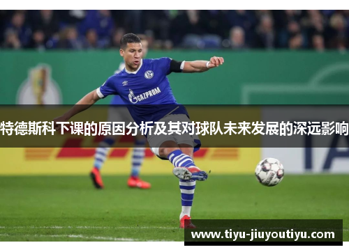 特德斯科下课的原因分析及其对球队未来发展的深远影响