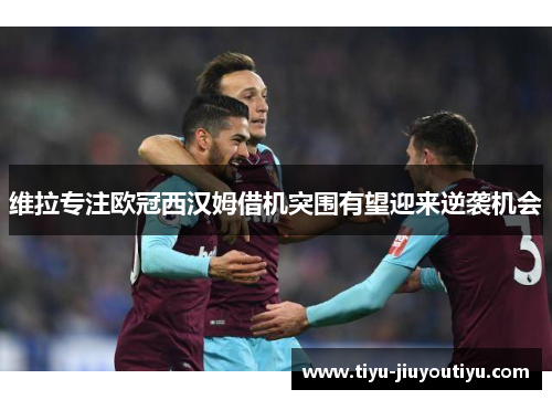 维拉专注欧冠西汉姆借机突围有望迎来逆袭机会 维拉专注欧冠西汉姆借机突围有望迎来逆袭机会
