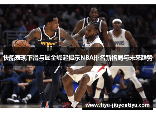 快船表现下滑与掘金崛起揭示NBA排名新格局与未来趋势 快船表现下滑与掘金崛起揭示NBA排名新格局与未来趋势
