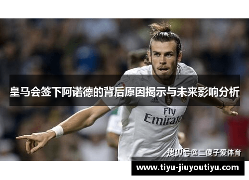 皇马会签下阿诺德的背后原因揭示与未来影响分析