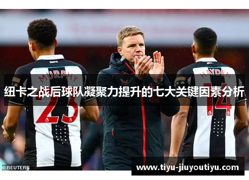 纽卡之战后球队凝聚力提升的七大关键因素分析