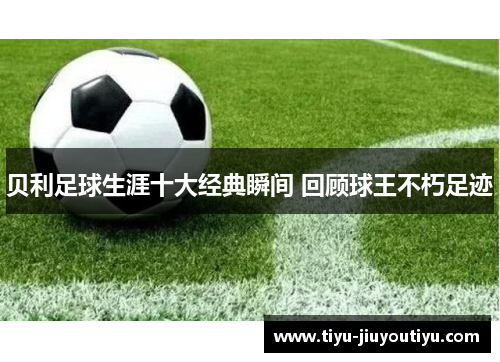 贝利足球生涯十大经典瞬间 回顾球王不朽足迹 贝利足球生涯十大经典瞬间 回顾球王不朽足迹