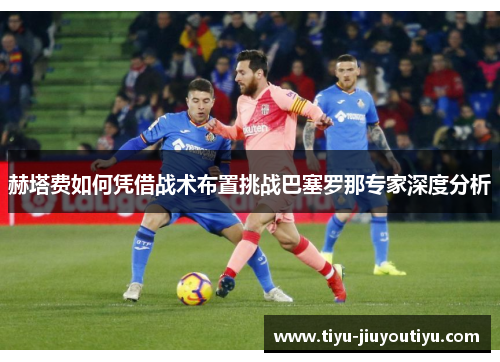 赫塔费如何凭借战术布置挑战巴塞罗那专家深度分析
