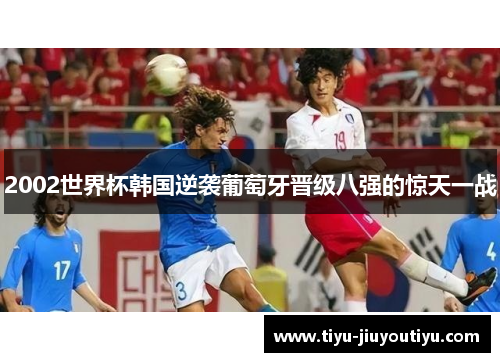 2002世界杯韩国逆袭葡萄牙晋级八强的惊天一战 2002世界杯韩国逆袭葡萄牙晋级八强的惊天一战