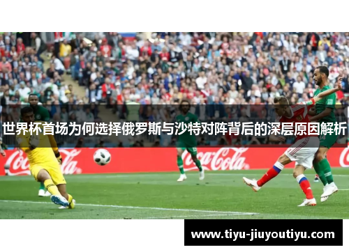 世界杯首场为何选择俄罗斯与沙特对阵背后的深层原因解析