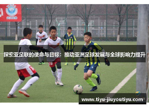 探索亚足联的使命与目标：推动亚洲足球发展与全球影响力提升