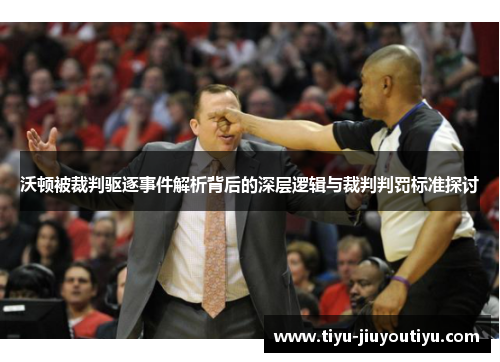 沃顿被裁判驱逐事件解析背后的深层逻辑与裁判判罚标准探讨