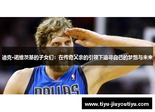 迪克·诺维茨基的子女们：在传奇父亲的引领下追寻自己的梦想与未来