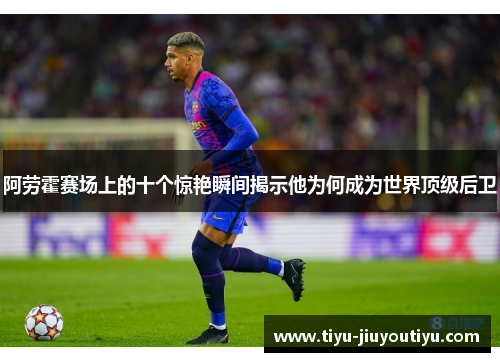 阿劳霍赛场上的十个惊艳瞬间揭示他为何成为世界顶级后卫
