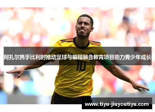 阿扎尔携手比利时推动足球与编程融合教育项目助力青少年成长