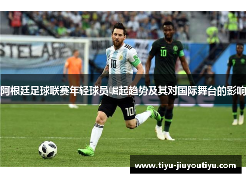 阿根廷足球联赛年轻球员崛起趋势及其对国际舞台的影响