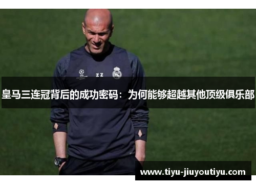 皇马三连冠背后的成功密码:为何能够超越其他顶级俱乐部 皇马三连冠背后的成功密码:为何能够超越其他顶级俱乐部