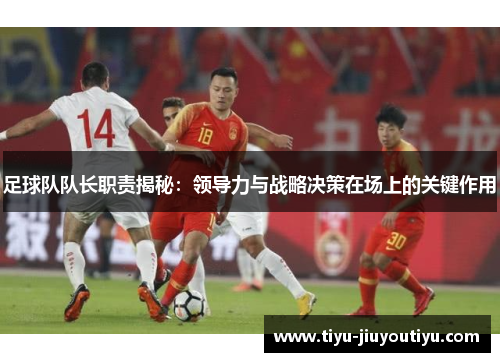 足球队队长职责揭秘:领导力与战略决策在场上的关键作用 足球队队长职责揭秘:领导力与战略决策在场上的关键作用